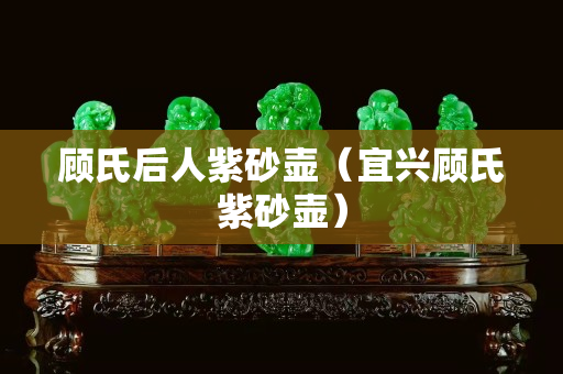 顧氏后人紫砂壺（宜興顧氏紫砂壺）