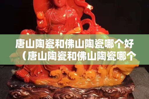 唐山陶瓷和佛山陶瓷哪個好（唐山陶瓷和佛山陶瓷哪個好一點）