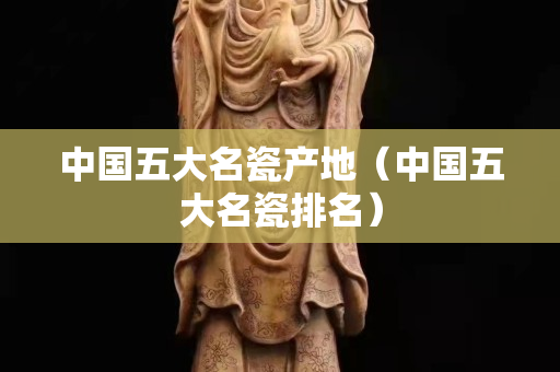 中國五大名瓷產地（中國五大名瓷排名）