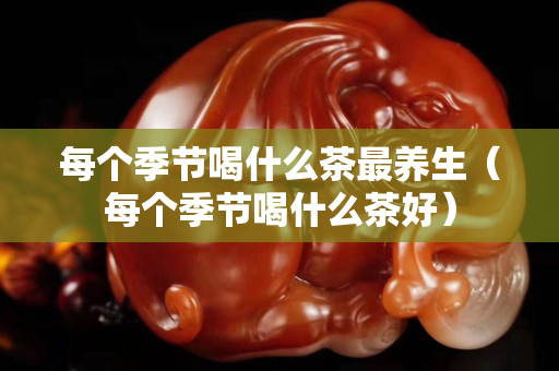 每個季節喝什么茶最養生（每個季節喝什么茶好）