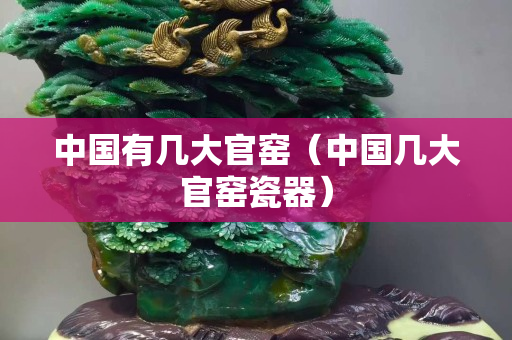 中國有幾大官窯（中國幾大官窯瓷器）