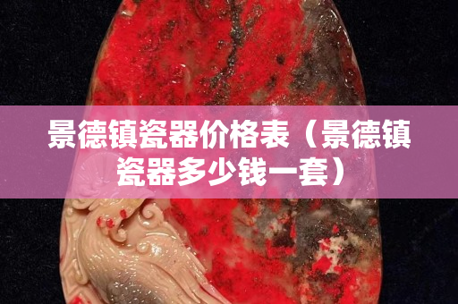 景德鎮(zhèn)瓷器價格表（景德鎮(zhèn)瓷器多少錢一套）
