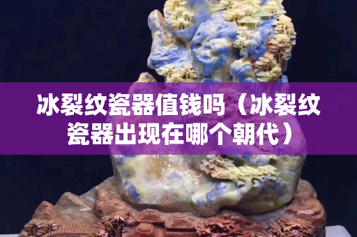 冰裂紋瓷器值錢嗎（冰裂紋瓷器出現在哪個朝代）