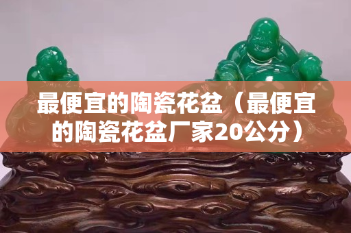 最便宜的陶瓷花盆（最便宜的陶瓷花盆廠家20公分）