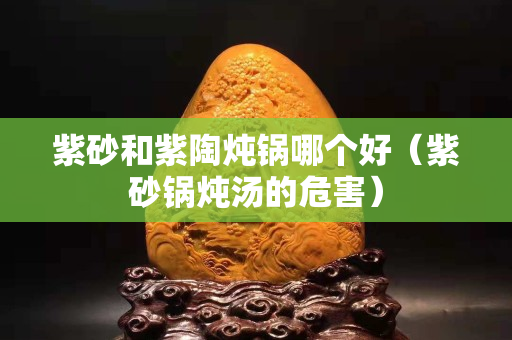 紫砂和紫陶燉鍋哪個好（紫砂鍋燉湯的危害）
