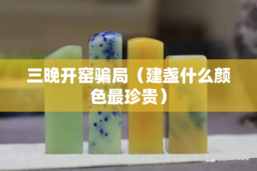 三晚開窯騙局（建盞什么顏色最珍貴）