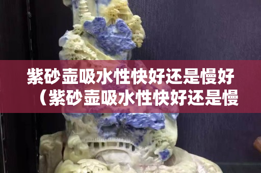 紫砂壺吸水性快好還是慢好（紫砂壺吸水性快好還是慢好一點(diǎn)）