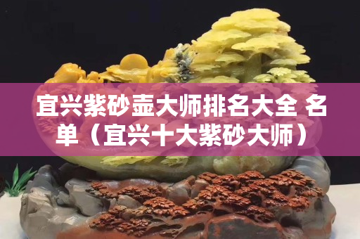 宜興紫砂壺大師排名大全 名單（宜興十大紫砂大師）