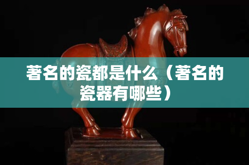 著名的瓷都是什么（著名的瓷器有哪些）