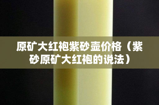 原礦大紅袍紫砂壺價格（紫砂原礦大紅袍的說法）