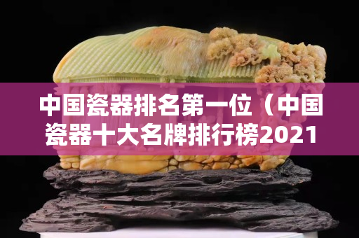 中國瓷器排名第一位（中國瓷器十大名牌排行榜2021）