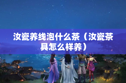 汝瓷養(yǎng)線泡什么茶（汝瓷茶具怎么樣養(yǎng)）