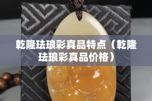 乾隆琺瑯彩真品特點（乾隆琺瑯彩真品價格）