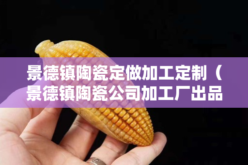 景德鎮陶瓷定做加工定制（景德鎮陶瓷公司加工廠出品）