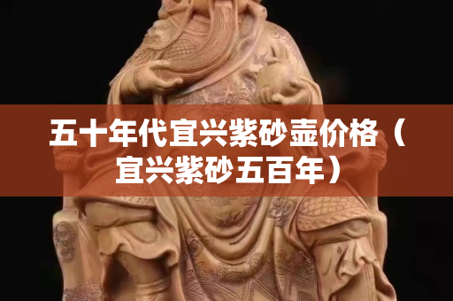 五十年代宜興紫砂壺價格（宜興紫砂五百年）