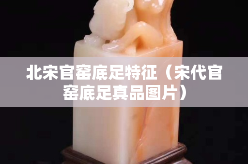 北宋官窯底足特征（宋代官窯底足真品圖片）