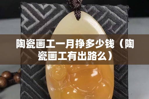 陶瓷畫工一月掙多少錢（陶瓷畫工有出路么）