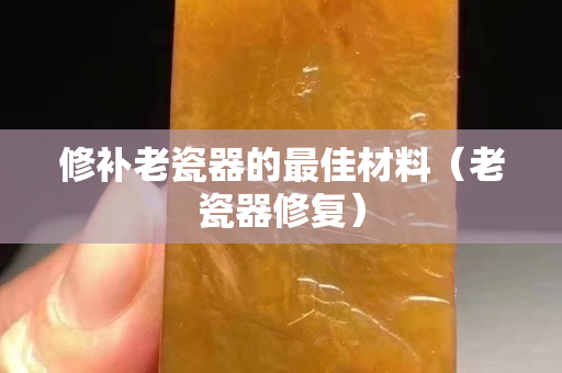 修補老瓷器的最佳材料（老瓷器修復）