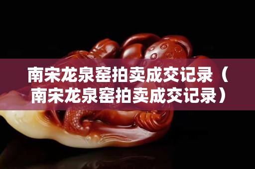 南宋龍泉窯拍賣成交記錄（南宋龍泉窯拍賣成交記錄）