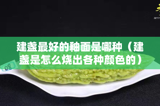 建盞最好的釉面是哪種（建盞是怎么燒出各種顏色的）