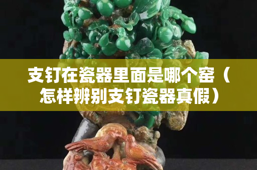 支釘在瓷器里面是哪個窯（怎樣辨別支釘瓷器真假）