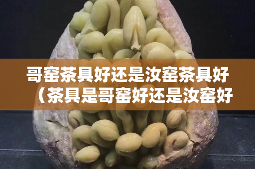 哥窯茶具好還是汝窯茶具好（茶具是哥窯好還是汝窯好）