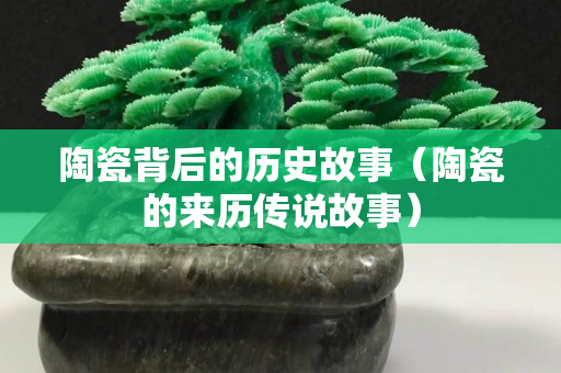 陶瓷背后的歷史故事（陶瓷的來歷傳說故事）