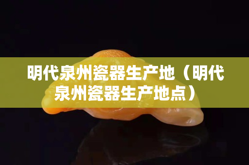 明代泉州瓷器生產地（明代泉州瓷器生產地點）