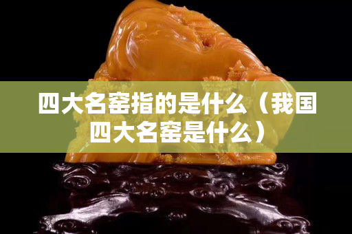 四大名窯指的是什么（我國四大名窯是什么）