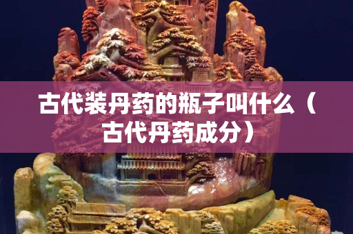古代裝丹藥的瓶子叫什么（古代丹藥成分）