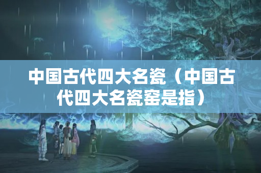 中國古代四大名瓷（中國古代四大名瓷窯是指）