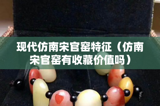 現代仿南宋官窯特征（仿南宋官窯有收藏價值嗎）