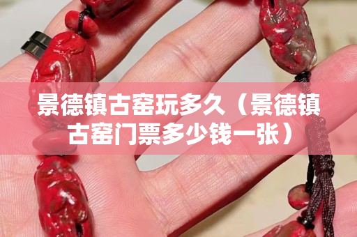 景德鎮(zhèn)古窯玩多久（景德鎮(zhèn)古窯門票多少錢一張）