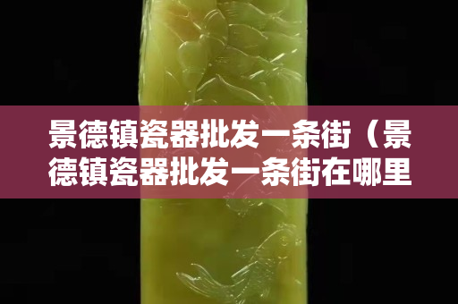 景德鎮瓷器批發一條街（景德鎮瓷器批發一條街在哪里）