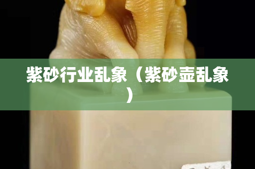 紫砂行業(yè)亂象（紫砂壺亂象）