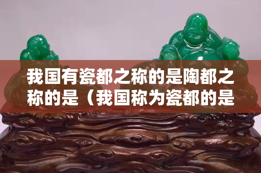 我國(guó)有瓷都之稱(chēng)的是陶都之稱(chēng)的是（我國(guó)稱(chēng)為瓷都的是哪個(gè)城市）