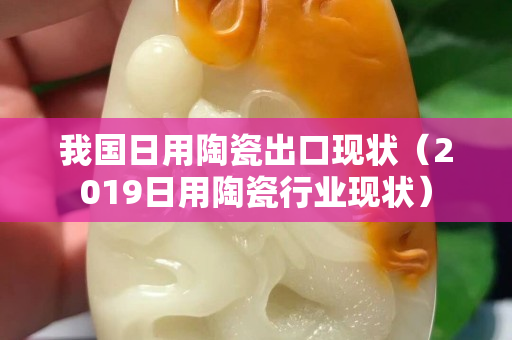 我國日用陶瓷出口現狀（2019日用陶瓷行業現狀）