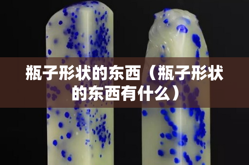 瓶子形狀的東西（瓶子形狀的東西有什么）