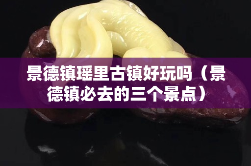 景德鎮瑤里古鎮好玩嗎（景德鎮必去的三個景點）