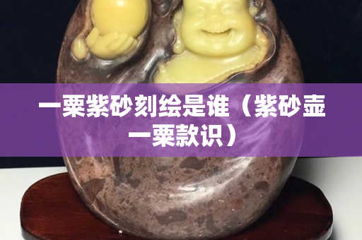 一粟紫砂刻繪是誰（紫砂壺一粟款識）