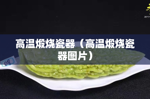 高溫煅燒瓷器（高溫煅燒瓷器圖片）