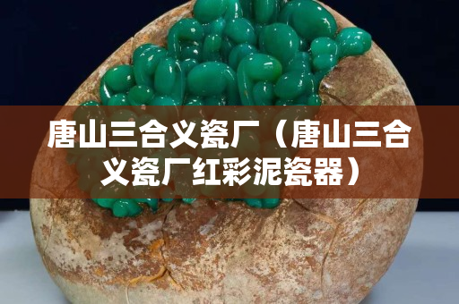 唐山三合義瓷廠（唐山三合義瓷廠紅彩泥瓷器）