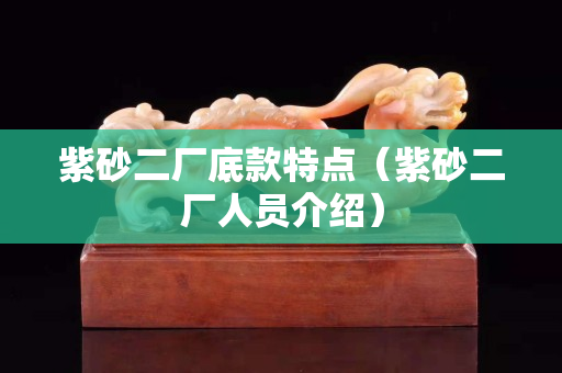 紫砂二廠底款特點（紫砂二廠人員介紹）