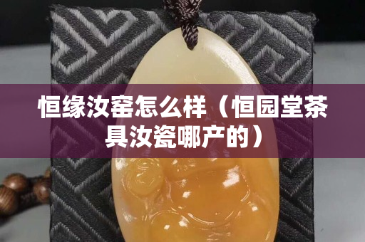 恒緣汝窯怎么樣（恒園堂茶具汝瓷哪產(chǎn)的）