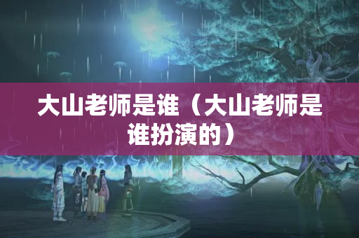 大山老師是誰（大山老師是誰扮演的）