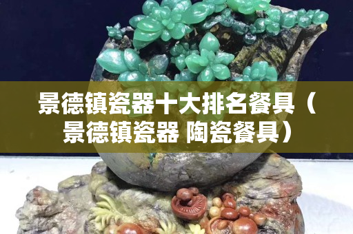 景德鎮瓷器十大排名餐具（景德鎮瓷器 陶瓷餐具）