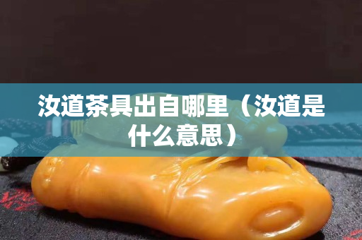 汝道茶具出自哪里（汝道是什么意思）