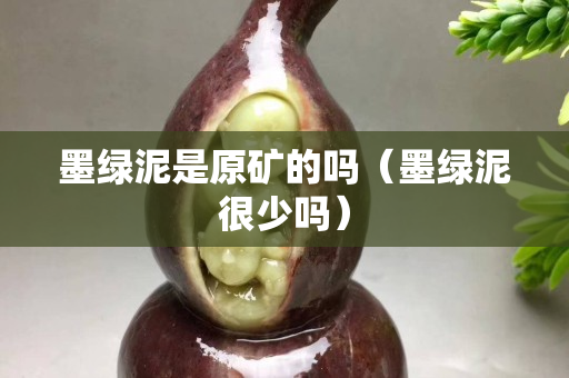 墨綠泥是原礦的嗎（墨綠泥很少嗎）