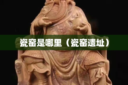 瓷窯是哪里（瓷窯遺址）