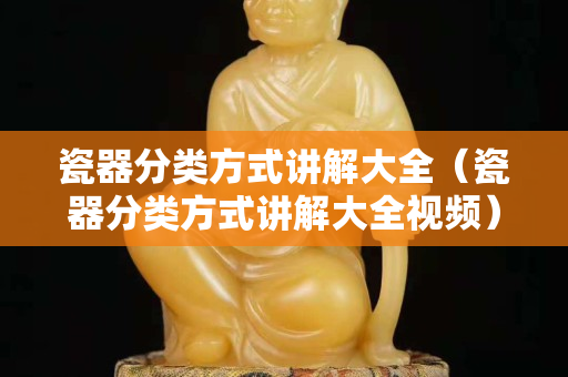 瓷器分類方式講解大全（瓷器分類方式講解大全視頻）